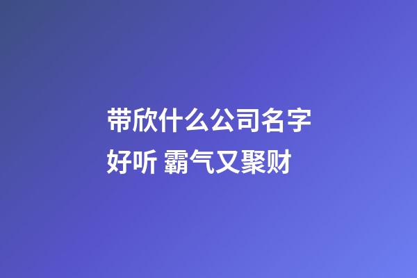 带欣什么公司名字好听 霸气又聚财-第1张-公司起名-玄机派